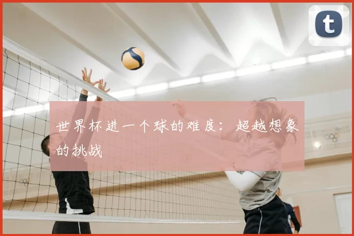世界杯进一个球的难度:超越想象的挑战