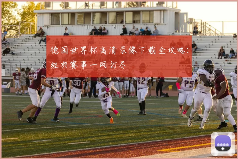 德国世界杯高清录像下载全攻略:经典赛事一网打尽