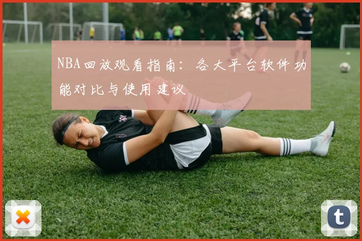 NBA回放观看指南：各大平台软件功能对比与使用建议