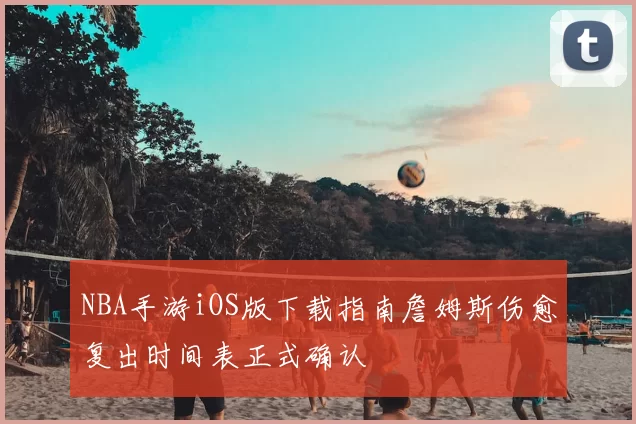 NBA手游iOS版下载指南詹姆斯伤愈复出时间表正式确认