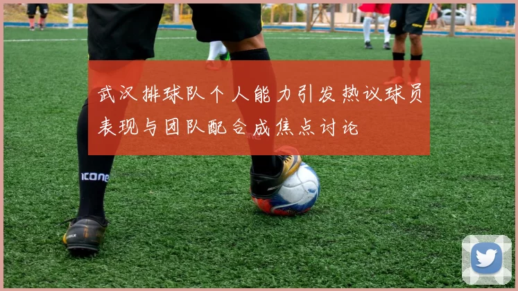 武汉排球队个人能力引发热议球员表现与团队配合成焦点讨论