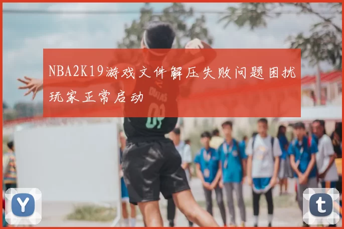 NBA2K19游戏文件解压失败问题困扰玩家正常启动