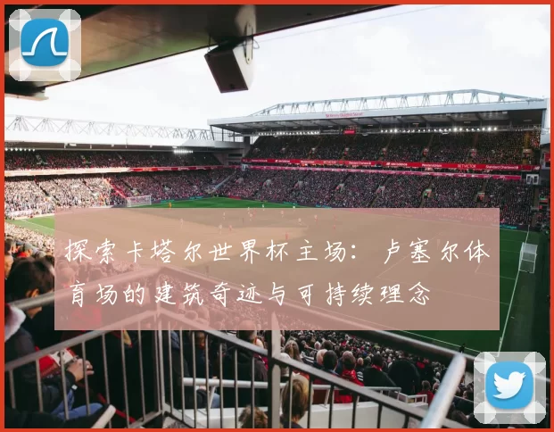 探索卡塔尔世界杯主场:卢塞尔体育场的建筑奇迹与可持续理念