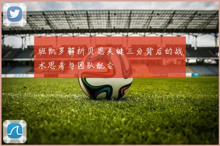 班凯罗解析贝恩关键三分背后的战术思考与团队配合