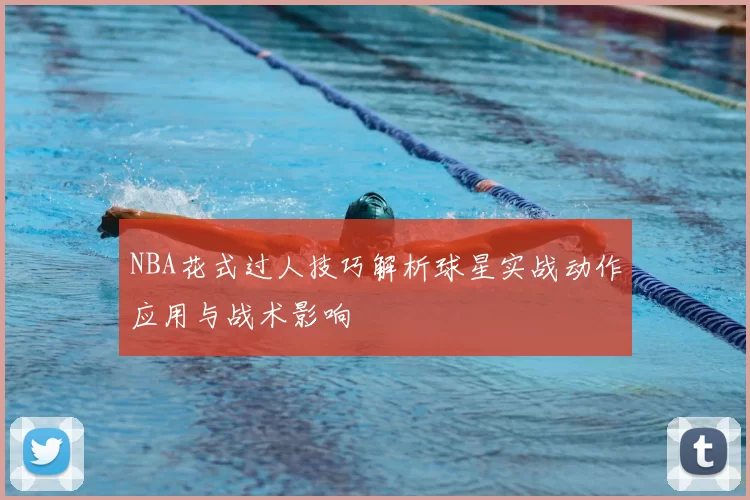 NBA花式过人技巧解析球星实战动作应用与战术影响