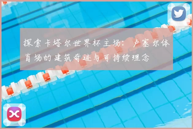 探索卡塔尔世界杯主场:卢塞尔体育场的建筑奇迹与可持续理念