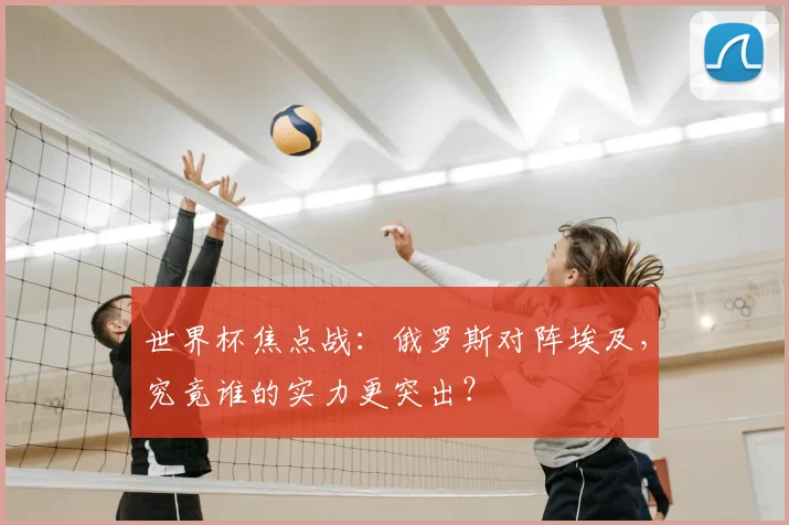 世界杯焦点战:俄罗斯对阵埃及,究竟谁的实力更突出?