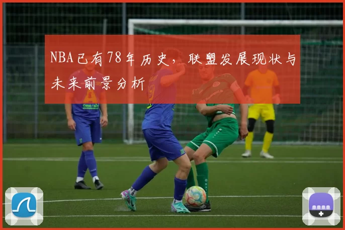 NBA已有78年历史,联盟发展现状与未来前景分析