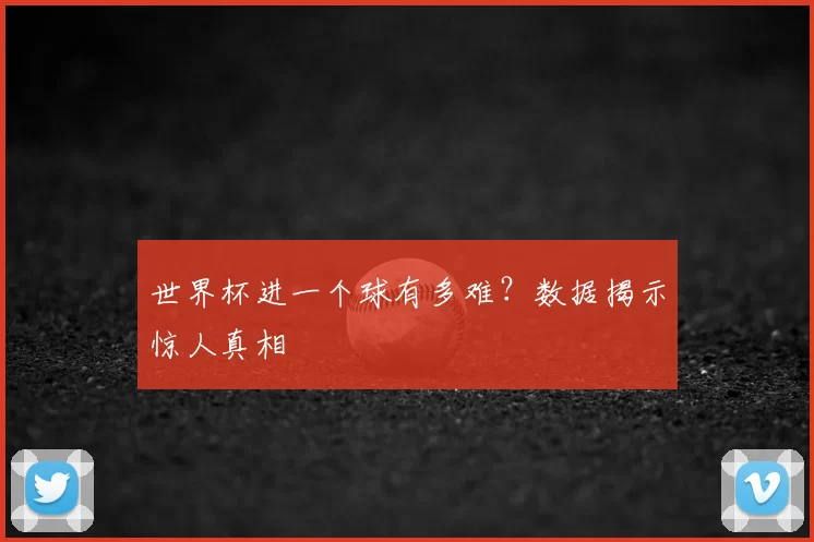 世界杯进一个球有多难？数据揭示惊人真相