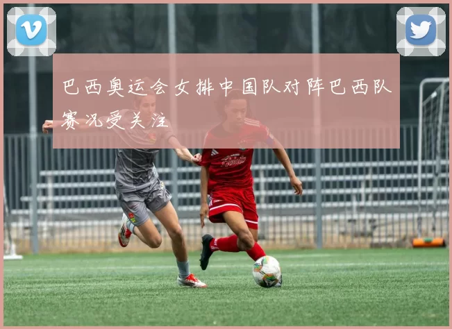 巴西奥运会女排中国队对阵巴西队赛况受关注