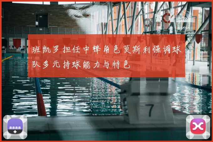 班凯罗担任中锋角色莫斯利强调球队多元持球能力与特色