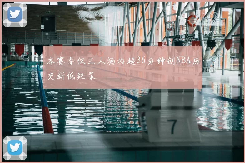 本赛季仅三人场均超36分钟创NBA历史新低纪录
