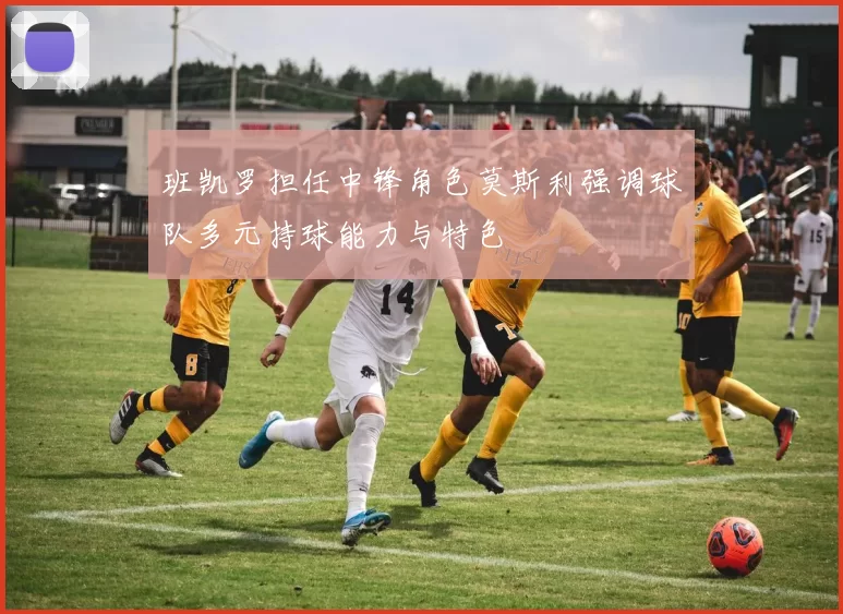 班凯罗担任中锋角色莫斯利强调球队多元持球能力与特色