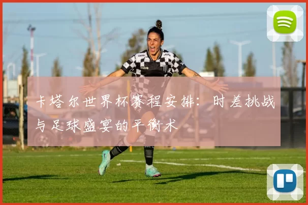 卡塔尔世界杯赛程安排:时差挑战与足球盛宴的平衡术