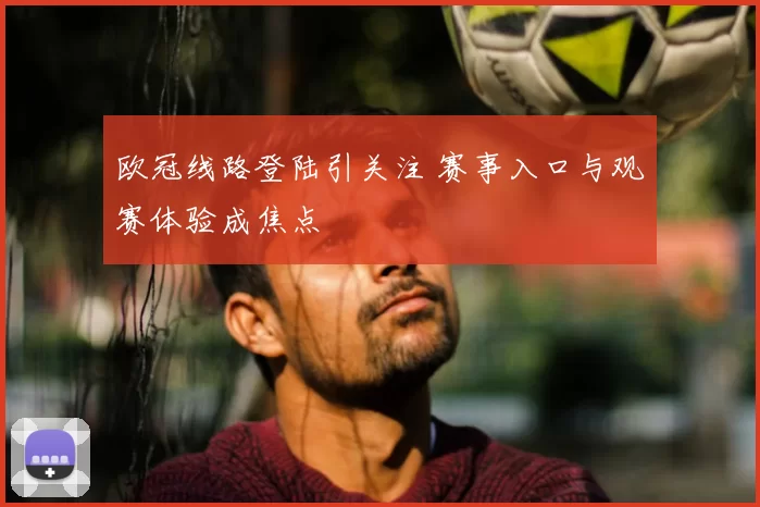 欧冠线路登陆引关注 赛事入口与观赛体验成焦点