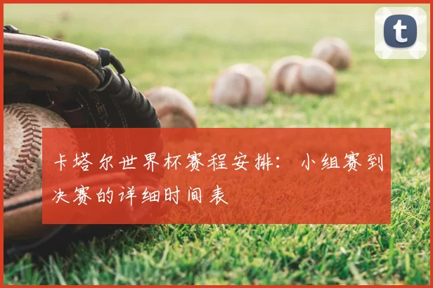 卡塔尔世界杯赛程安排：小组赛到决赛的详细时间表