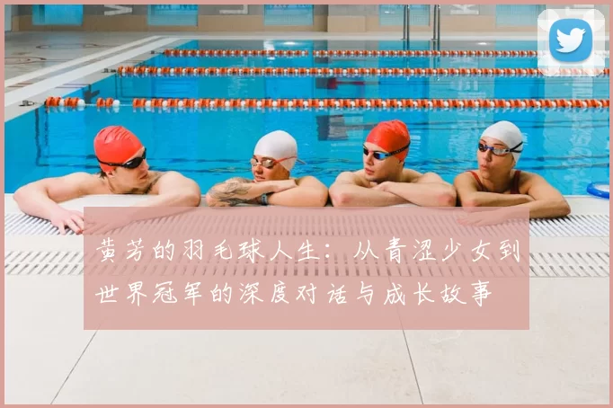 黄芳的羽毛球人生：从青涩少女到世界冠军的深度对话与成长故事