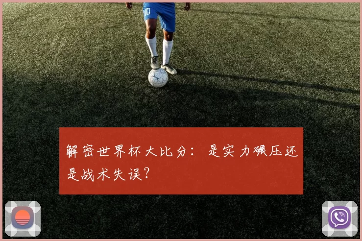 解密世界杯大比分:是实力碾压还是战术失误?