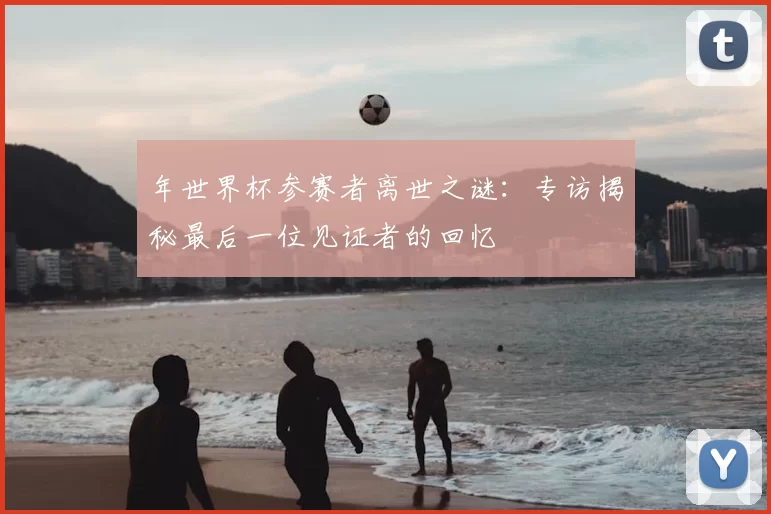 年世界杯参赛者离世之谜：专访揭秘最后一位见证者的回忆
