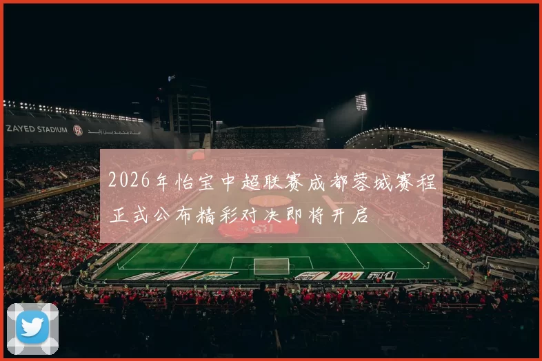 2026年怡宝中超联赛成都蓉城赛程正式公布精彩对决即将开启