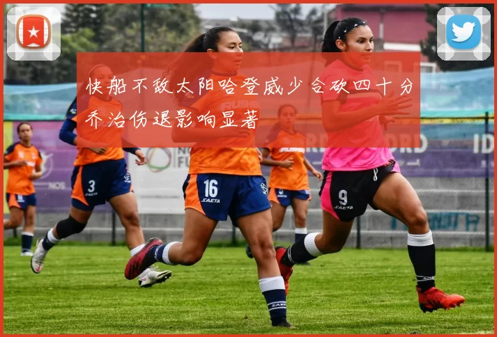 快船不敌太阳哈登威少合砍四十分乔治伤退影响显著
