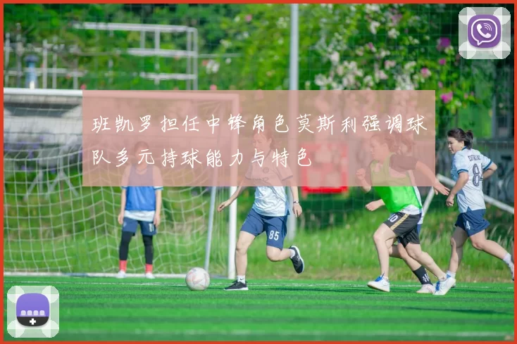 班凯罗担任中锋角色莫斯利强调球队多元持球能力与特色