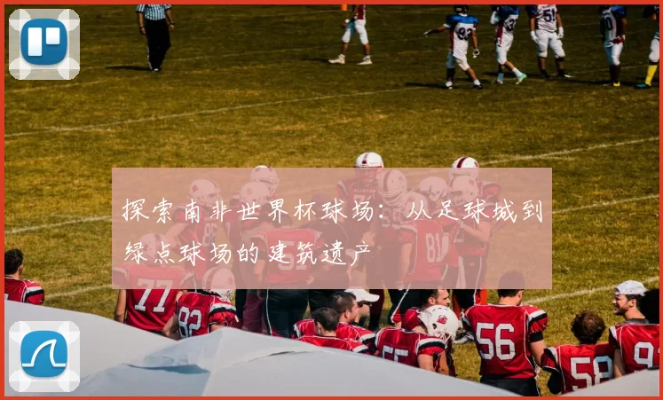 探索南非世界杯球场:从足球城到绿点球场的建筑遗产