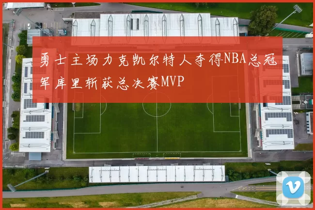 勇士主场力克凯尔特人夺得NBA总冠军库里斩获总决赛MVP