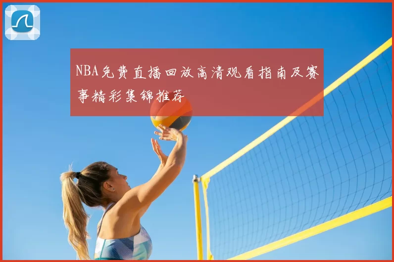 NBA免费直播回放高清观看指南及赛事精彩集锦推荐