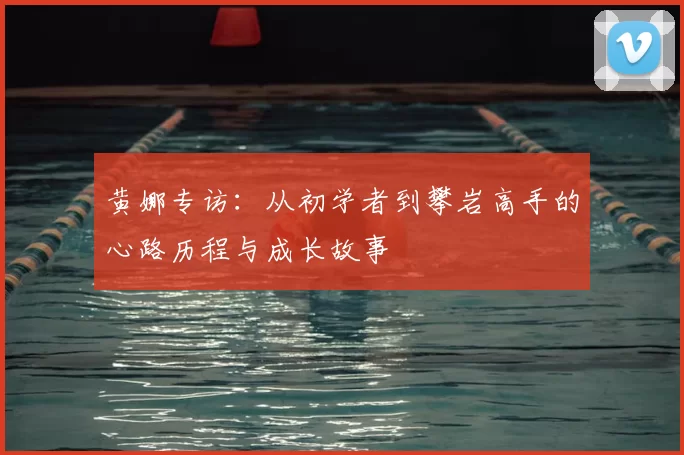 黄娜专访：从初学者到攀岩高手的心路历程与成长故事