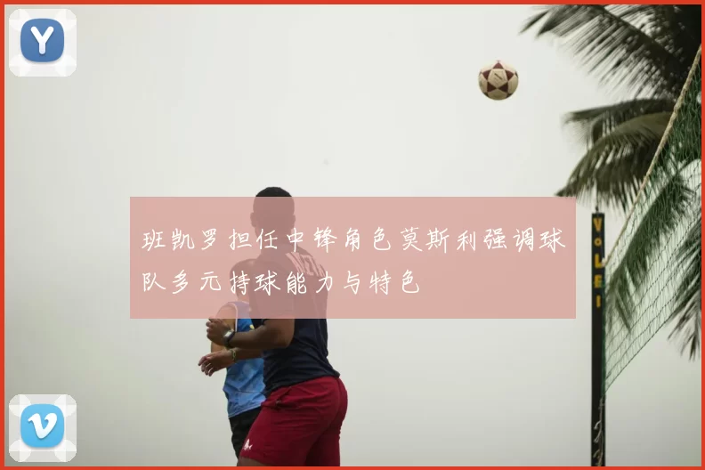 班凯罗担任中锋角色莫斯利强调球队多元持球能力与特色