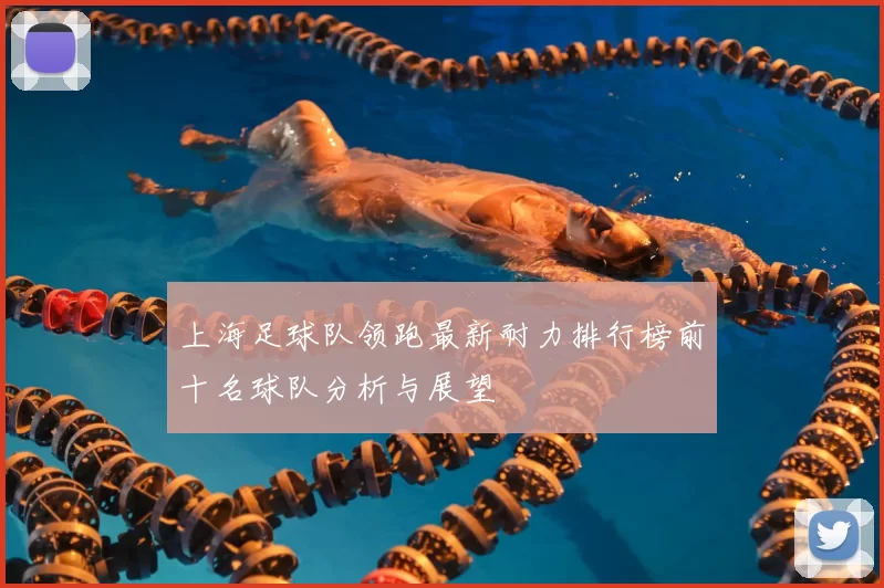 上海足球队领跑最新耐力排行榜前十名球队分析与展望