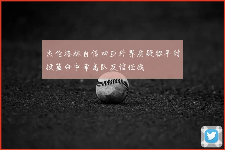 杰伦格林自信回应外界质疑称平时投篮命中率高队友信任我