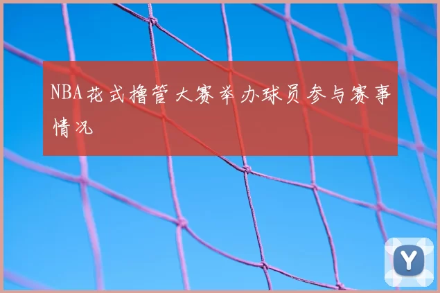 NBA花式撸管大赛举办球员参与赛事情况