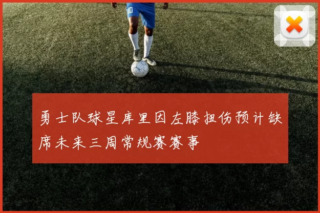 勇士队球星库里因左膝扭伤预计缺席未来三周常规赛赛事