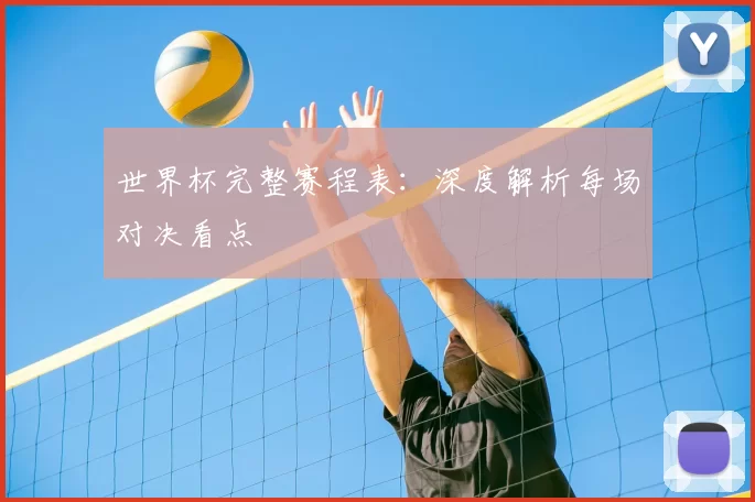 世界杯完整赛程表:深度解析每场对决看点