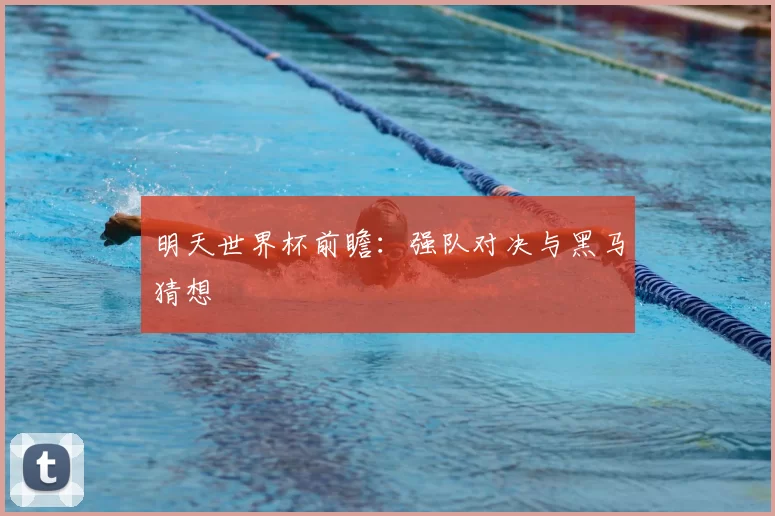 明天世界杯前瞻:强队对决与黑马猜想