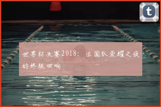 世界杯决赛2018：法国队荣耀之夜的终极回响
