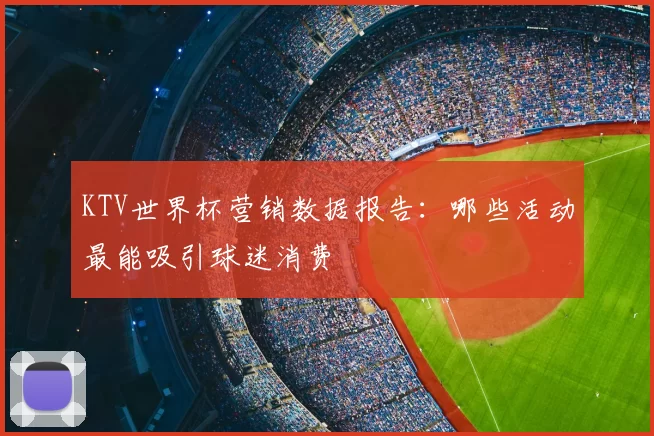 KTV世界杯营销数据报告：哪些活动最能吸引球迷消费