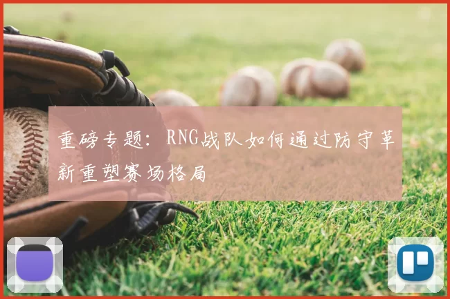 重磅专题:RNG战队如何通过防守革新重塑赛场格局