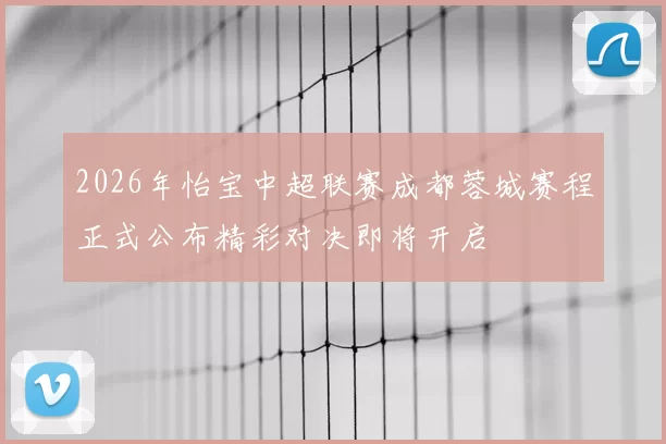 2026年怡宝中超联赛成都蓉城赛程正式公布精彩对决即将开启
