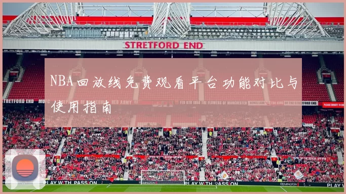 NBA回放线免费观看平台功能对比与使用指南