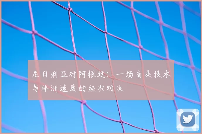 尼日利亚对阿根廷:一场南美技术与非洲速度的经典对决