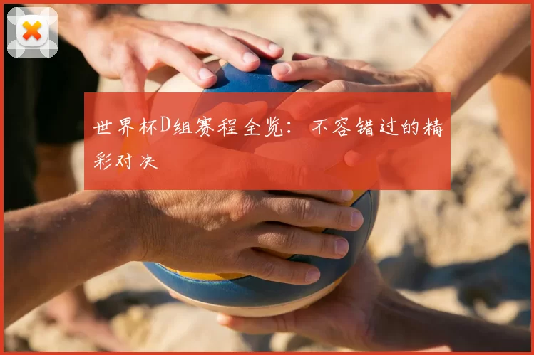世界杯D组赛程全览：不容错过的精彩对决