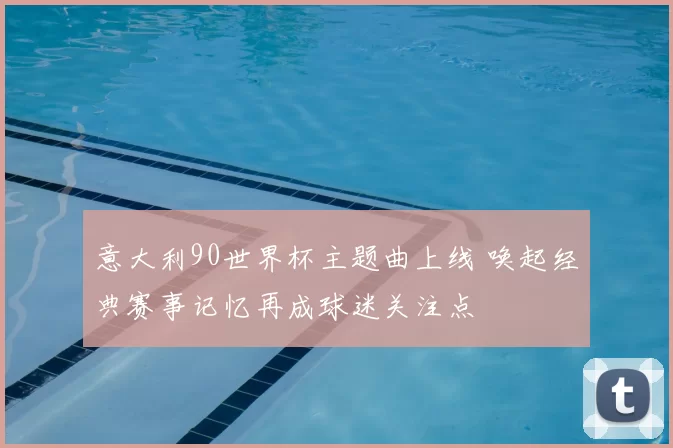 意大利90世界杯主题曲上线 唤起经典赛事记忆再成球迷关注点