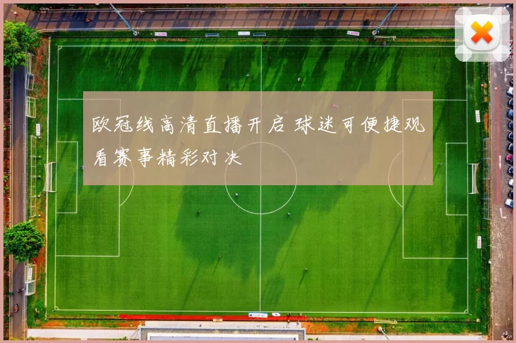 欧冠线高清直播开启 球迷可便捷观看赛事精彩对决