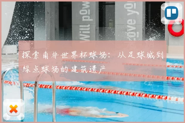 探索南非世界杯球场:从足球城到绿点球场的建筑遗产
