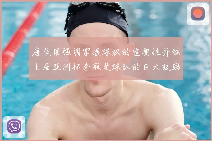 唐佳丽强调掌握球权的重要性并称上届亚洲杯夺冠是球队的巨大鼓励