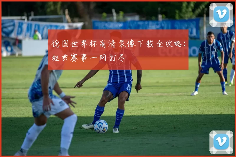 德国世界杯高清录像下载全攻略：经典赛事一网打尽