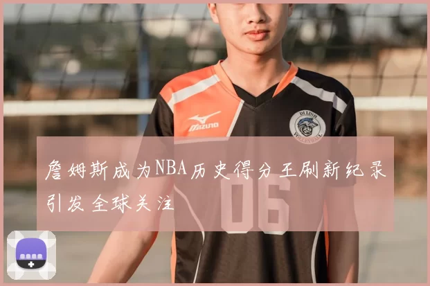 詹姆斯成为NBA历史得分王刷新纪录引发全球关注